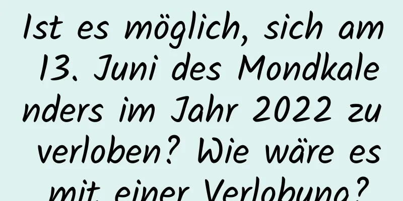 Ist es möglich, sich am 13. Juni des Mondkalenders im Jahr 2022 zu verloben? Wie wäre es mit einer Verlobung?