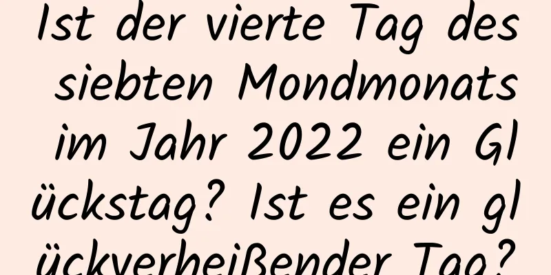 Ist der vierte Tag des siebten Mondmonats im Jahr 2022 ein Glückstag? Ist es ein glückverheißender Tag?