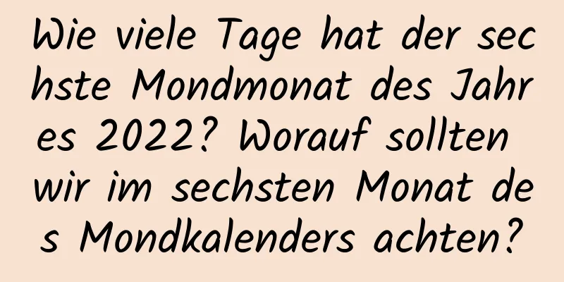 Wie viele Tage hat der sechste Mondmonat des Jahres 2022? Worauf sollten wir im sechsten Monat des Mondkalenders achten?