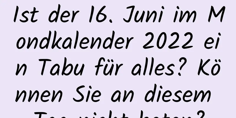 Ist der 16. Juni im Mondkalender 2022 ein Tabu für alles? Können Sie an diesem Tag nicht beten?