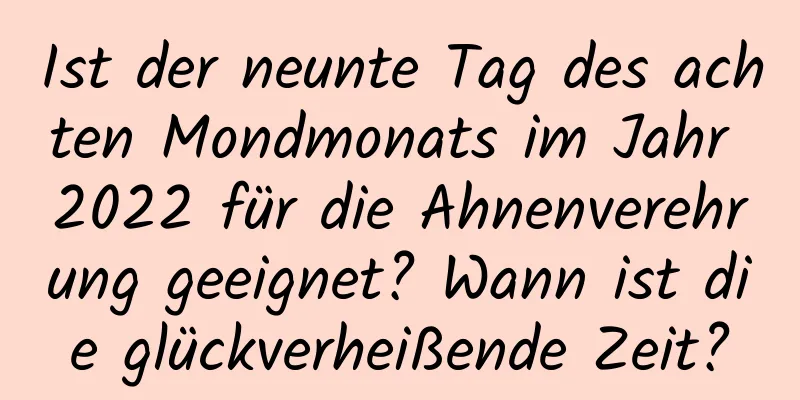 Ist der neunte Tag des achten Mondmonats im Jahr 2022 für die Ahnenverehrung geeignet? Wann ist die glückverheißende Zeit?