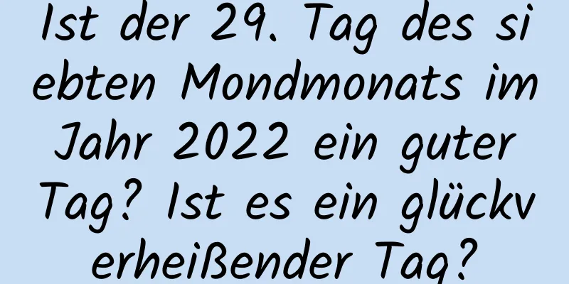 Ist der 29. Tag des siebten Mondmonats im Jahr 2022 ein guter Tag? Ist es ein glückverheißender Tag?