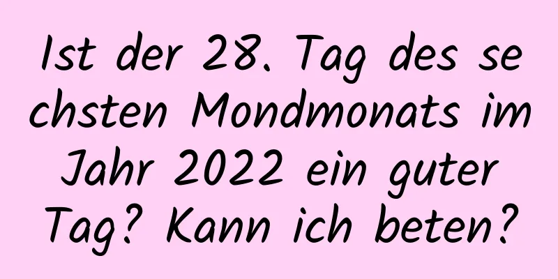 Ist der 28. Tag des sechsten Mondmonats im Jahr 2022 ein guter Tag? Kann ich beten?