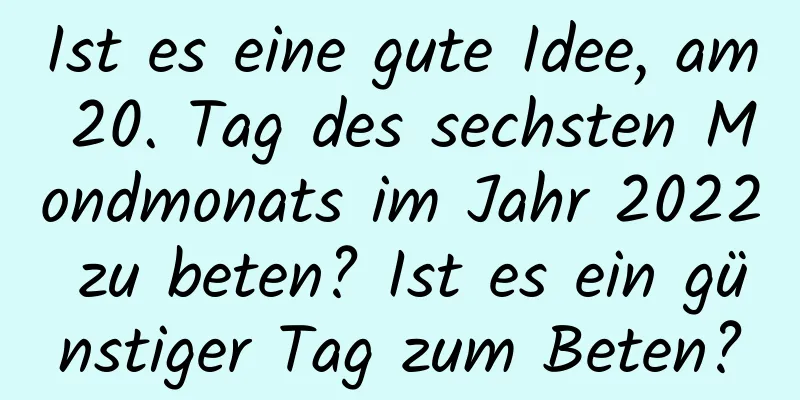 Ist es eine gute Idee, am 20. Tag des sechsten Mondmonats im Jahr 2022 zu beten? Ist es ein günstiger Tag zum Beten?