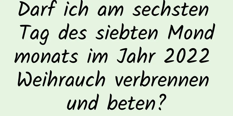 Darf ich am sechsten Tag des siebten Mondmonats im Jahr 2022 Weihrauch verbrennen und beten?