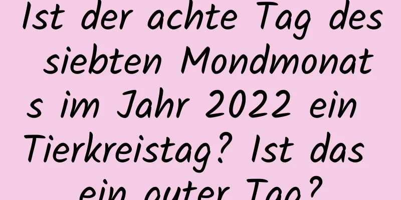 Ist der achte Tag des siebten Mondmonats im Jahr 2022 ein Tierkreistag? Ist das ein guter Tag?