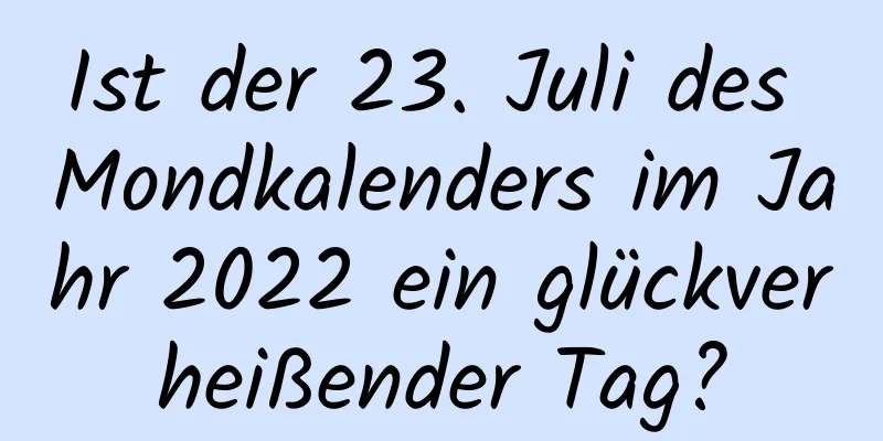 Ist der 23. Juli des Mondkalenders im Jahr 2022 ein glückverheißender Tag?