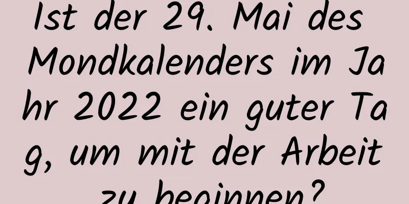 Ist der 29. Mai des Mondkalenders im Jahr 2022 ein guter Tag, um mit der Arbeit zu beginnen?