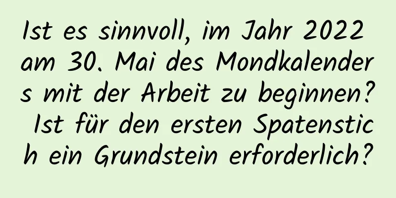 Ist es sinnvoll, im Jahr 2022 am 30. Mai des Mondkalenders mit der Arbeit zu beginnen? Ist für den ersten Spatenstich ein Grundstein erforderlich?