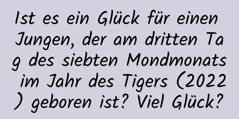 Ist es ein Glück für einen Jungen, der am dritten Tag des siebten Mondmonats im Jahr des Tigers (2022) geboren ist? Viel Glück?