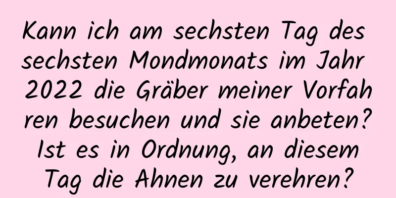 Kann ich am sechsten Tag des sechsten Mondmonats im Jahr 2022 die Gräber meiner Vorfahren besuchen und sie anbeten? Ist es in Ordnung, an diesem Tag die Ahnen zu verehren?