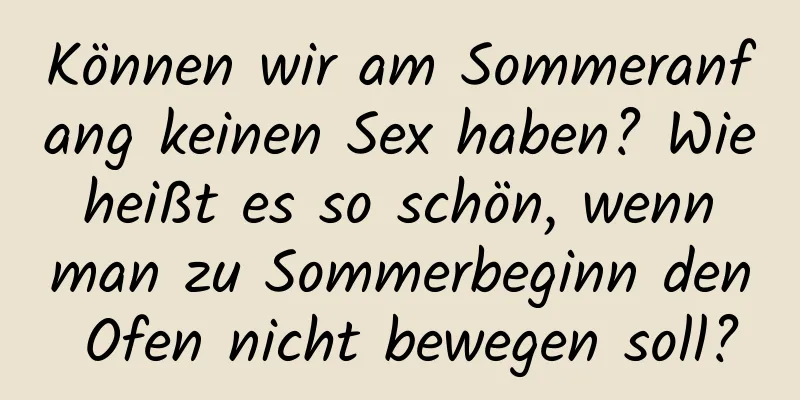 Können wir am Sommeranfang keinen Sex haben? Wie heißt es so schön, wenn man zu Sommerbeginn den Ofen nicht bewegen soll?