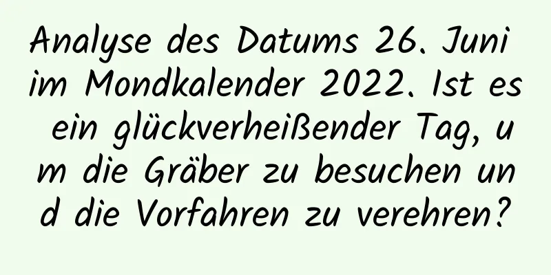 Analyse des Datums 26. Juni im Mondkalender 2022. Ist es ein glückverheißender Tag, um die Gräber zu besuchen und die Vorfahren zu verehren?