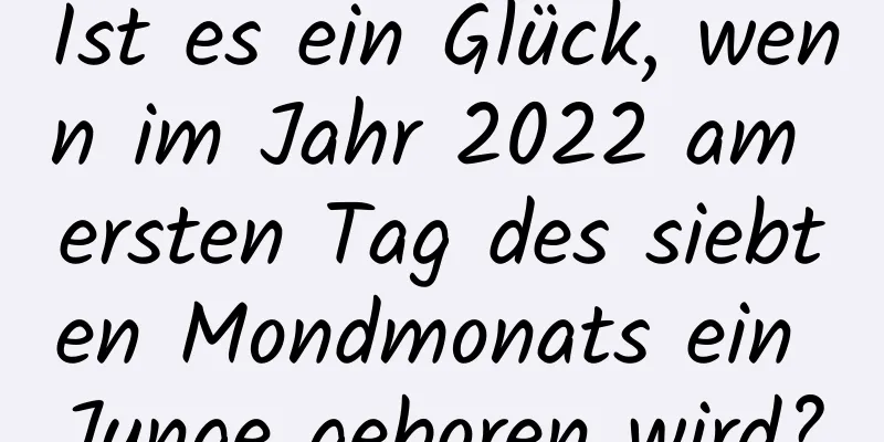 Ist es ein Glück, wenn im Jahr 2022 am ersten Tag des siebten Mondmonats ein Junge geboren wird?