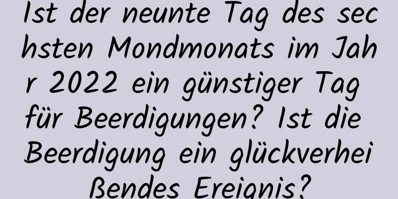 Ist der neunte Tag des sechsten Mondmonats im Jahr 2022 ein günstiger Tag für Beerdigungen? Ist die Beerdigung ein glückverheißendes Ereignis?