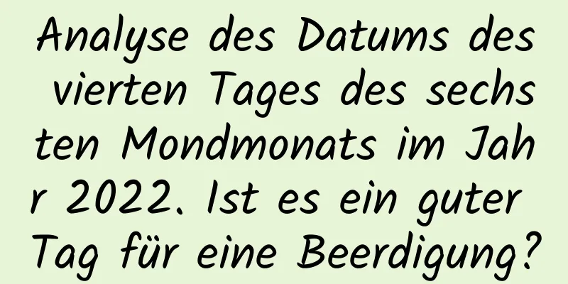 Analyse des Datums des vierten Tages des sechsten Mondmonats im Jahr 2022. Ist es ein guter Tag für eine Beerdigung?