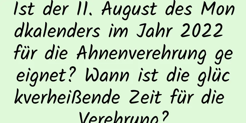 Ist der 11. August des Mondkalenders im Jahr 2022 für die Ahnenverehrung geeignet? Wann ist die glückverheißende Zeit für die Verehrung?