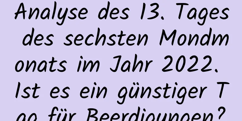 Analyse des 13. Tages des sechsten Mondmonats im Jahr 2022. Ist es ein günstiger Tag für Beerdigungen?