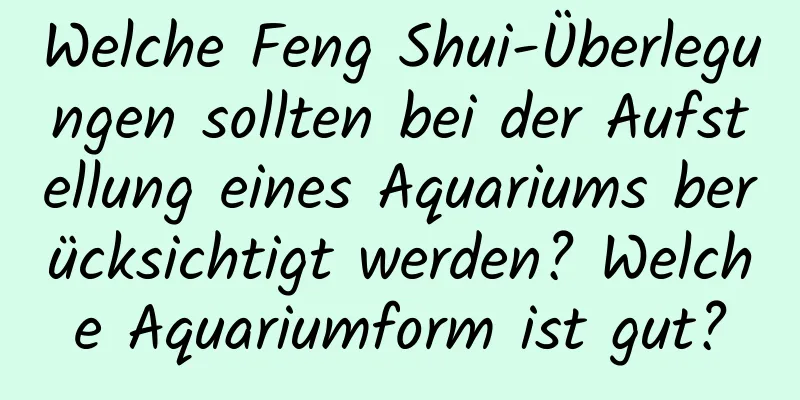 Welche Feng Shui-Überlegungen sollten bei der Aufstellung eines Aquariums berücksichtigt werden? Welche Aquariumform ist gut?