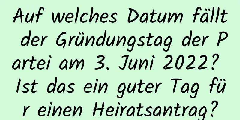 Auf welches Datum fällt der Gründungstag der Partei am 3. Juni 2022? Ist das ein guter Tag für einen Heiratsantrag?