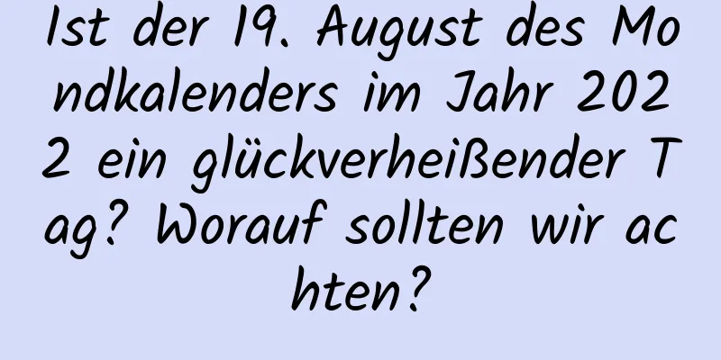 Ist der 19. August des Mondkalenders im Jahr 2022 ein glückverheißender Tag? Worauf sollten wir achten?