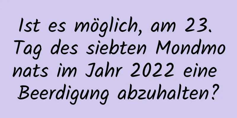 Ist es möglich, am 23. Tag des siebten Mondmonats im Jahr 2022 eine Beerdigung abzuhalten?