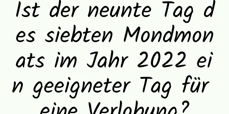 Ist der neunte Tag des siebten Mondmonats im Jahr 2022 ein geeigneter Tag für eine Verlobung?