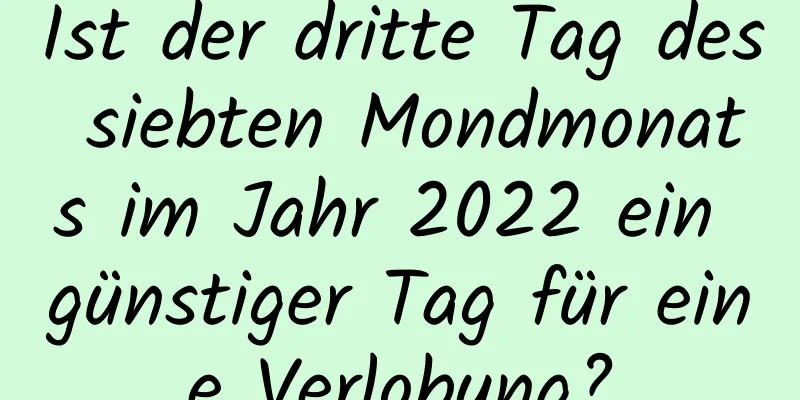 Ist der dritte Tag des siebten Mondmonats im Jahr 2022 ein günstiger Tag für eine Verlobung?