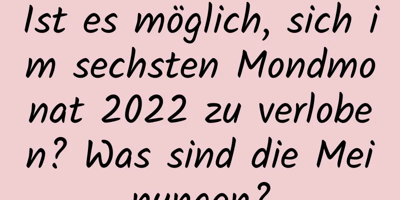 Ist es möglich, sich im sechsten Mondmonat 2022 zu verloben? Was sind die Meinungen?