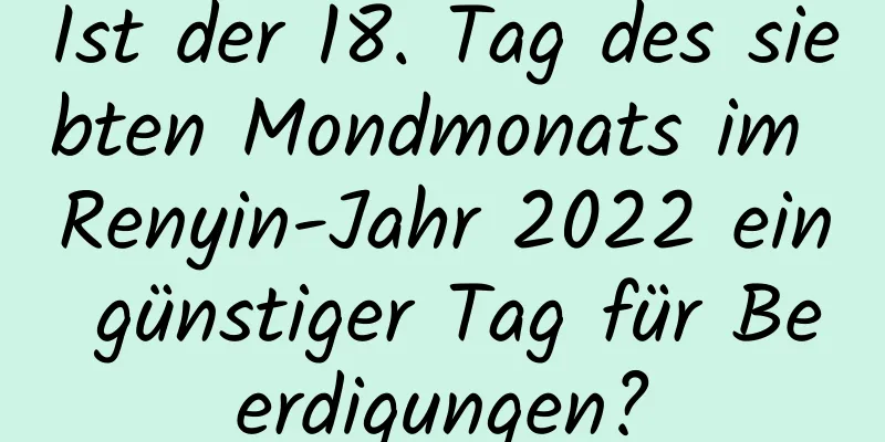 Ist der 18. Tag des siebten Mondmonats im Renyin-Jahr 2022 ein günstiger Tag für Beerdigungen?