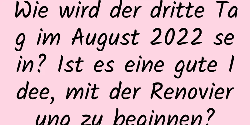 Wie wird der dritte Tag im August 2022 sein? Ist es eine gute Idee, mit der Renovierung zu beginnen?