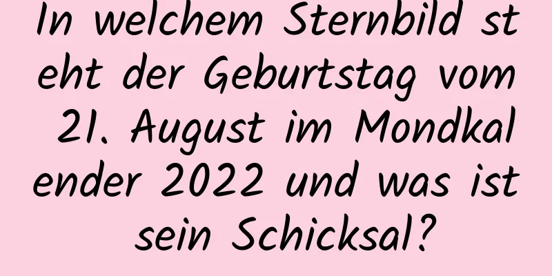 In welchem ​​Sternbild steht der Geburtstag vom 21. August im Mondkalender 2022 und was ist sein Schicksal?