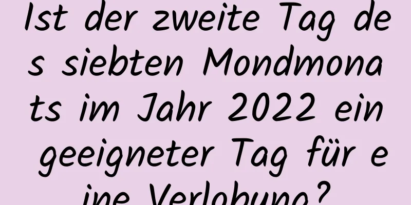 Ist der zweite Tag des siebten Mondmonats im Jahr 2022 ein geeigneter Tag für eine Verlobung?