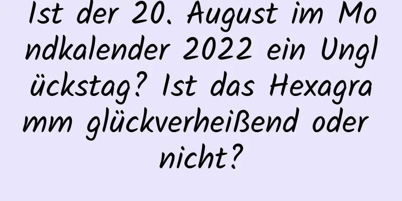 Ist der 20. August im Mondkalender 2022 ein Unglückstag? Ist das Hexagramm glückverheißend oder nicht?