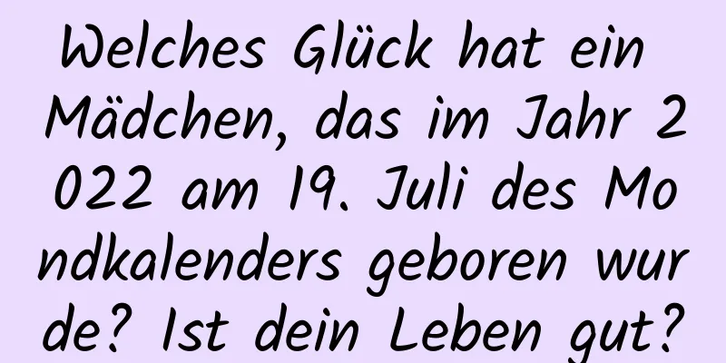 Welches Glück hat ein Mädchen, das im Jahr 2022 am 19. Juli des Mondkalenders geboren wurde? Ist dein Leben gut?