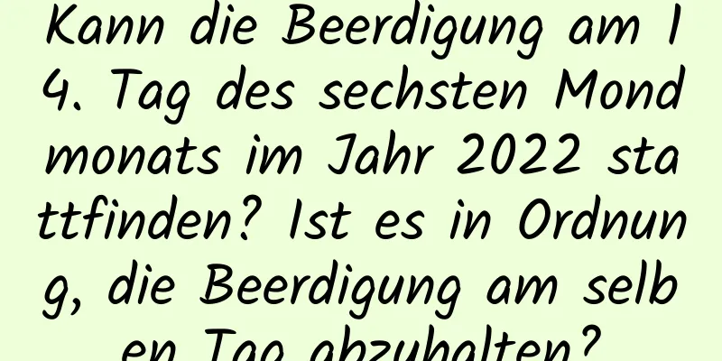 Kann die Beerdigung am 14. Tag des sechsten Mondmonats im Jahr 2022 stattfinden? Ist es in Ordnung, die Beerdigung am selben Tag abzuhalten?