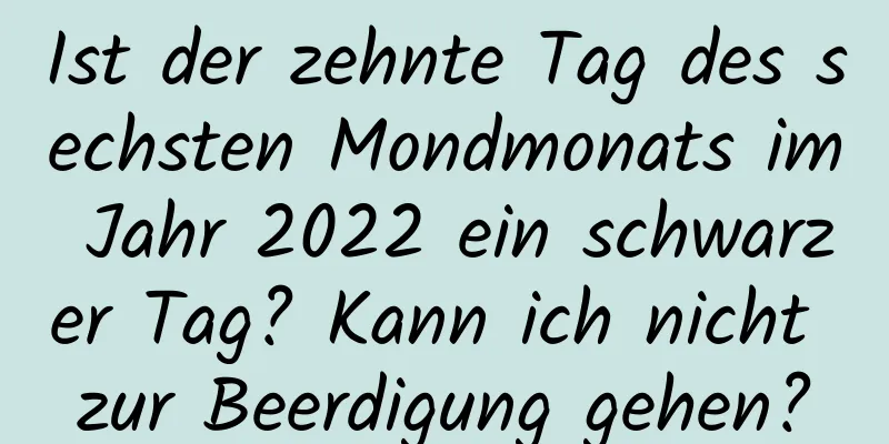 Ist der zehnte Tag des sechsten Mondmonats im Jahr 2022 ein schwarzer Tag? Kann ich nicht zur Beerdigung gehen?