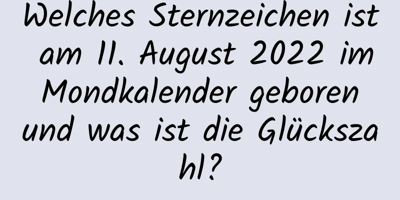 Welches Sternzeichen ist am 11. August 2022 im Mondkalender geboren und was ist die Glückszahl?