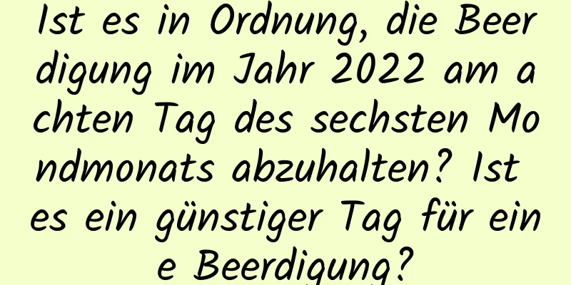 Ist es in Ordnung, die Beerdigung im Jahr 2022 am achten Tag des sechsten Mondmonats abzuhalten? Ist es ein günstiger Tag für eine Beerdigung?