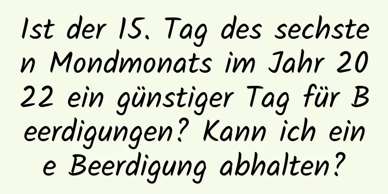 Ist der 15. Tag des sechsten Mondmonats im Jahr 2022 ein günstiger Tag für Beerdigungen? Kann ich eine Beerdigung abhalten?