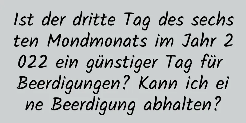 Ist der dritte Tag des sechsten Mondmonats im Jahr 2022 ein günstiger Tag für Beerdigungen? Kann ich eine Beerdigung abhalten?