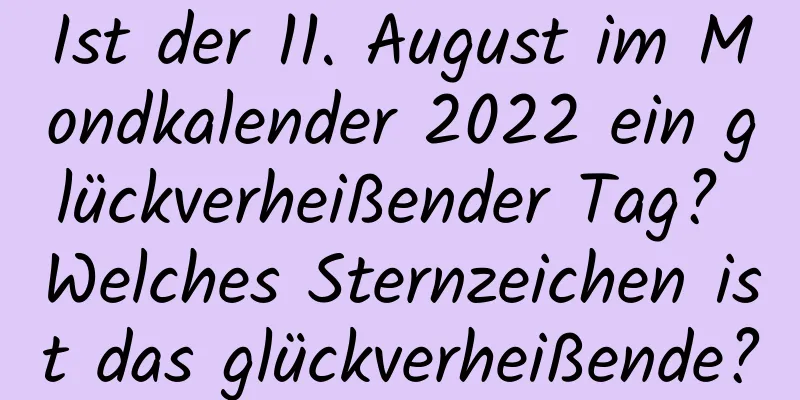 Ist der 11. August im Mondkalender 2022 ein glückverheißender Tag? Welches Sternzeichen ist das glückverheißende?