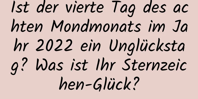 Ist der vierte Tag des achten Mondmonats im Jahr 2022 ein Unglückstag? Was ist Ihr Sternzeichen-Glück?