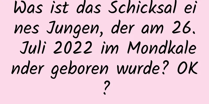 Was ist das Schicksal eines Jungen, der am 26. Juli 2022 im Mondkalender geboren wurde? OK?