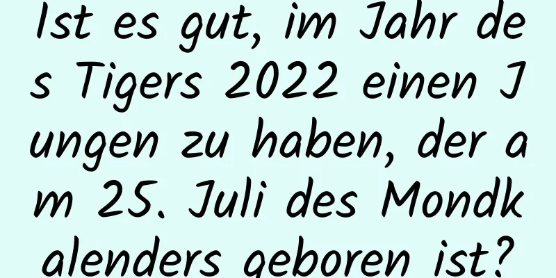 Ist es gut, im Jahr des Tigers 2022 einen Jungen zu haben, der am 25. Juli des Mondkalenders geboren ist?