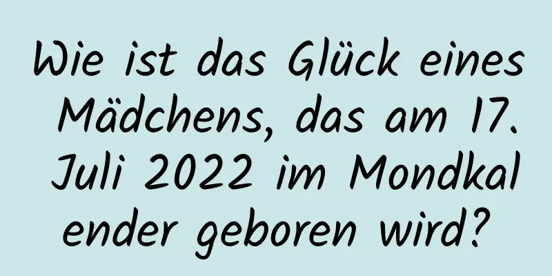 Wie ist das Glück eines Mädchens, das am 17. Juli 2022 im Mondkalender geboren wird?