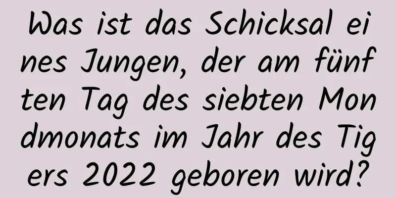 Was ist das Schicksal eines Jungen, der am fünften Tag des siebten Mondmonats im Jahr des Tigers 2022 geboren wird?