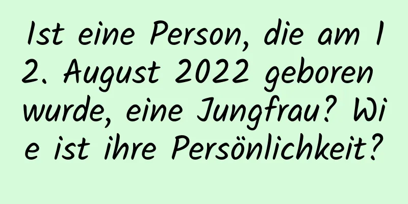 Ist eine Person, die am 12. August 2022 geboren wurde, eine Jungfrau? Wie ist ihre Persönlichkeit?