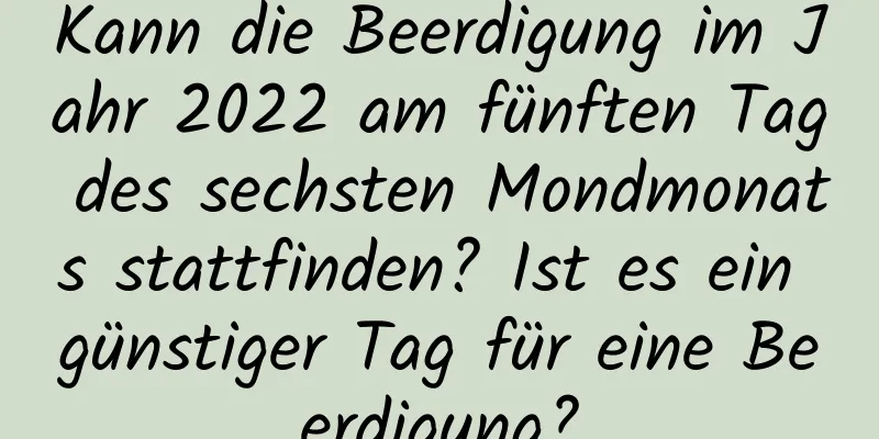 Kann die Beerdigung im Jahr 2022 am fünften Tag des sechsten Mondmonats stattfinden? Ist es ein günstiger Tag für eine Beerdigung?