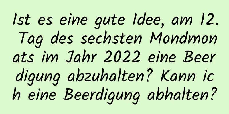 Ist es eine gute Idee, am 12. Tag des sechsten Mondmonats im Jahr 2022 eine Beerdigung abzuhalten? Kann ich eine Beerdigung abhalten?